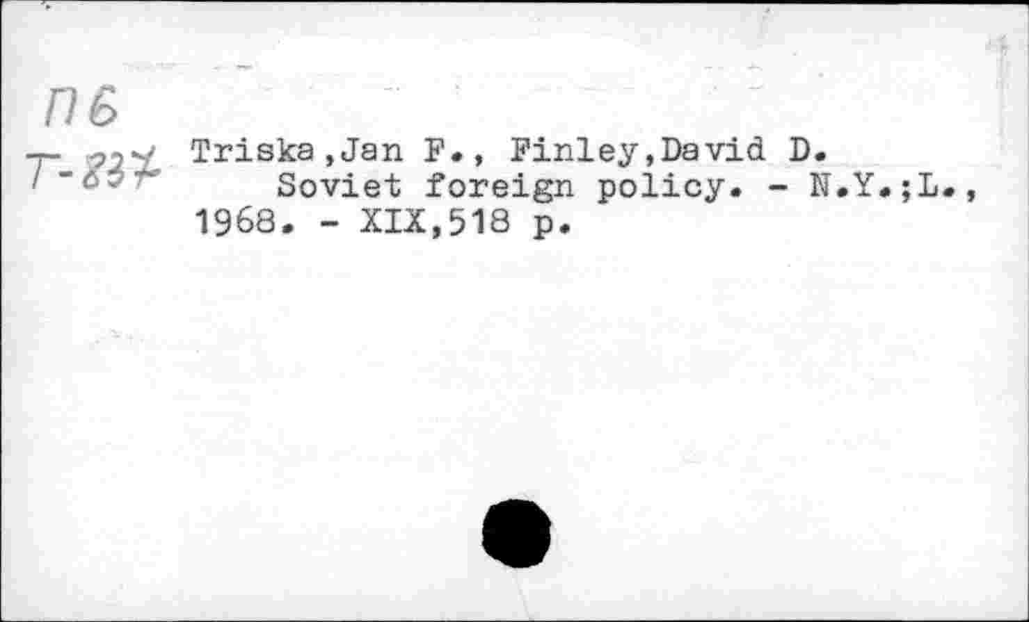 ﻿n& T-m-
Triska,Jan F., Finley»David D.
Soviet foreign policy. - N.Y.;L 1968. - XIX,518 p.